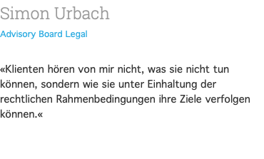 Simon Urbach Advisory Board Legal  «Klienten hören von mir nicht, was sie nicht tun können, sondern wie sie unter Einhaltung der rechtlichen Rahmenbedingungen ihre Ziele verfolgen können.«