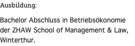 Ausbildung: Bachelor Abschluss in Betriebsökonomie der ZHAW School of Management & Law, Winterthur. 