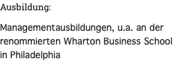 Ausbildung: Managementausbildungen, u.a. an der renommierten Wharton Business School in Philadelphia