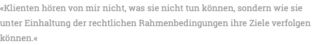 «Klienten hören von mir nicht, was sie nicht tun können, sondern wie sie unter Einhaltung der rechtlichen Rahmenbedingungen ihre Ziele verfolgen können.«