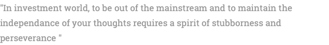 "In investment world, to be out of the mainstream and to maintain the independance of your thoughts requires a spirit of stubborness and perseverance "