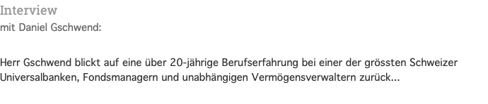 Interview mit Daniel Gschwend:  Herr Gschwend blickt auf eine über 20-jährige Berufserfahrung bei einer der grössten Schweizer Universalbanken, Fondsmanagern und unabhängigen Vermögensverwaltern zurück...