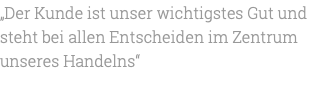 „Der Kunde ist unser wichtigstes Gut und steht bei allen Entscheiden im Zentrum unseres Handelns“ 