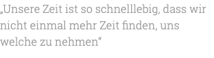 „Unsere Zeit ist so schnelllebig, dass wir nicht einmal mehr Zeit finden, uns welche zu nehmen“ 