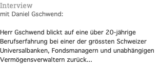 Interview mit Daniel Gschwend:  Herr Gschwend blickt auf eine über 20-jährige Berufserfahrung bei einer der grössten Schweizer Universalbanken, Fondsmanagern und unabhängigen Vermögensverwaltern zurück...