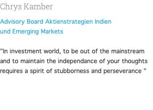 Chrys Kamber Advisory Board Aktienstrategien Indien und Emerging Markets  "In investment world, to be out of the mainstream and to maintain the independance of your thoughts requires a spirit of stubborness and perseverance " 