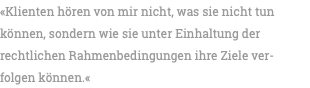 «Klienten hören von mir nicht, was sie nicht tun können, sondern wie sie unter Einhaltung der rechtlichen Rahmenbedingungen ihre Ziele ver- folgen können.«