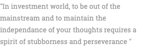 "In investment world, to be out of the mainstream and to maintain the independance of your thoughts requires a spirit of stubborness and perseverance "