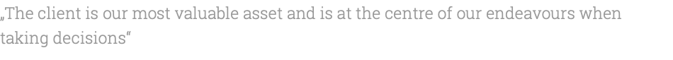 „The client is our most valuable asset and is at the centre of our endeavours when taking decisions“ 