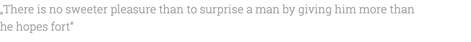 „There is no sweeter pleasure than to surprise a man by giving him more than he hopes fort“ 