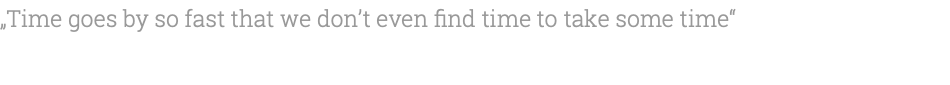 „Time goes by so fast that we don’t even find time to take some time“ 