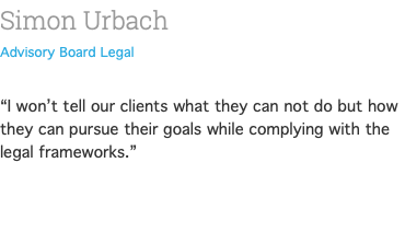 Simon Urbach Advisory Board Legal  “I won’t tell our clients what they can not do but how they can pursue their goals while complying with the legal frameworks.” 