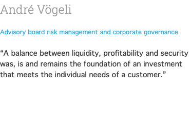André Vögeli Advisory board risk management and corporate governance  “A balance between liquidity, profitability and security was, is and remains the foundation of an investment that meets the individual needs of a customer.” 