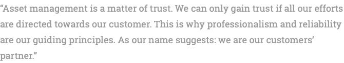 “Asset management is a matter of trust. We can only gain trust if all our efforts are directed towards our customer. This is why professionalism and reliability are our guiding principles. As our name suggests: we are our customers’ partner.” 