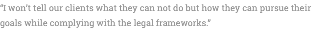 “I won’t tell our clients what they can not do but how they can pursue their goals while complying with the legal frameworks.” 