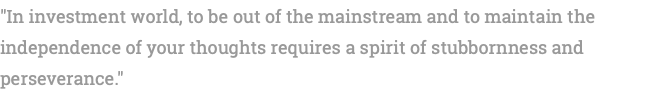 "In investment world, to be out of the mainstream and to maintain the independence of your thoughts requires a spirit of stubbornness and perseverance."