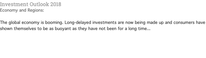 Investment Outlook 2018 Economy and Regions: The global economy is booming. Long-delayed investments are now being made up and consumers have shown themselves to be as buoyant as they have not been for a long time...