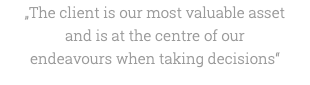 „The client is our most valuable asset and is at the centre of our endeavours when taking decisions“ 