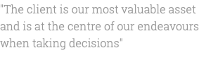 "The client is our most valuable asset and is at the centre of our endeavours when taking decisions"
