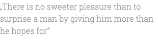 „There is no sweeter pleasure than to surprise a man by giving him more than he hopes for“ 