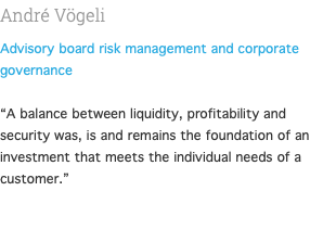 André Vögeli Advisory board risk management and corporate governance  “A balance between liquidity, profitability and security was, is and remains the foundation of an investment that meets the individual needs of a customer.” 