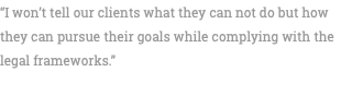 “I won’t tell our clients what they can not do but how they can pursue their goals while complying with the legal frameworks.” 