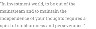 "In investment world, to be out of the mainstream and to maintain the independence of your thoughts requires a spirit of stubbornness and perseverance."