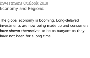 Investment Outlook 2018 Economy and Regions: The global economy is booming. Long-delayed investments are now being made up and consumers have shown themselves to be as buoyant as they have not been for a long time...