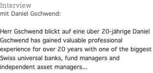 Interview mit Daniel Gschwend:  Herr Gschwend blickt auf eine über 20-jährige Daniel Gschwend has gained valuable professional experience for over 20 years with one of the biggest Swiss universal banks, fund managers and independent asset managers...