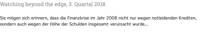 Watching beyond the edge, 3. Quartal 2018 Sie mögen sich erinnern, dass die Finanzkrise im Jahr 2008 nicht nur wegen notleidenden Krediten, sondern auch wegen der Höhe der Schulden insgesamt verursacht wurde...