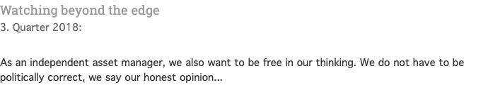 Watching beyond the edge 3. Quarter 2018:  As an independent asset manager, we also want to be free in our thinking. We do not have to be politically correct, we say our honest opinion... 