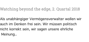  Watching beyond the edge, 2. Quartal 2018 Als unabhängiger Vermögensverwalter wollen wir auch im Denken frei sein. Wir müssen politisch nicht korrekt sein, wir sagen unsere ehrliche Meinung..