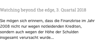  Watching beyond the edge, 3. Quartal 2018 Sie mögen sich erinnern, dass die Finanzkrise im Jahr 2008 nicht nur wegen notleidenden Krediten, sondern auch wegen der Höhe der Schulden insgesamt verursacht wurde...