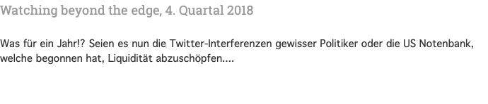 Watching beyond the edge, 4. Quartal 2018 Was für ein Jahr!? Seien es nun die Twitter-Interferenzen gewisser Politiker oder die US Notenbank, welche begonnen hat, Liquidität abzuschöpfen....