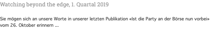 Watching beyond the edge, 1. Quartal 2019 Sie mögen sich an unsere Worte in unserer letzten Publikation «Ist die Party an der Börse nun vorbei» vom 26. Oktober erinnern ...