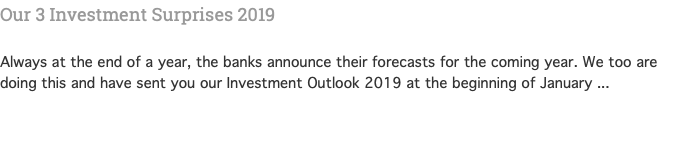 Our 3 Investment Surprises 2019  Always at the end of a year, the banks announce their forecasts for the coming year. We too are doing this and have sent you our Investment Outlook 2019 at the beginning of January ... 