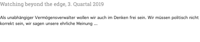 Watching beyond the edge, 3. Quartal 2019 Als unabhängiger Vermögensverwalter wollen wir auch im Denken frei sein. Wir müssen politisch nicht korrekt sein, wir sagen unsere ehrliche Meinung ...