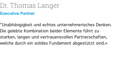 Dr. Thomas Langer Executive Partner "Unabhängigkeit und echtes unternehmerisches Denken. Die gelebte Kombination beider Elemente führt zu starken, langen und vertrauensvollen Partnerschaften, welche durch ein solides Fundament abgestützt sind.» 