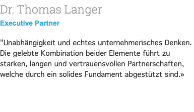 Dr. Thomas Langer Partner "Unabhängigkeit und echtes unternehmerisches Denken. Die gelebte Kombination beider Elemente führt zu starken, langen und vertrauensvollen Partnerschaften, welche durch ein solides Fundament abgestützt sind.» 