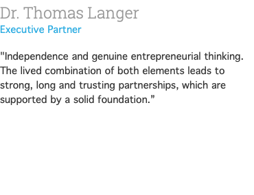 Dr. Thomas Langer Executive Partner "Independence and genuine entrepreneurial thinking. The lived combination of both elements leads to strong, long and trusting partnerships, which are supported by a solid foundation.” 