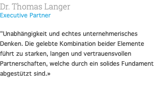 Dr. Thomas Langer Executive Partner  "Unabhängigkeit und echtes unternehmerisches Denken. Die gelebte Kombination beider Elemente führt zu starken, langen und vertrauensvollen Partnerschaften, welche durch ein solides Fundament abgestützt sind.» 