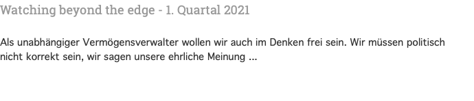 Watching beyond the edge - 1. Quartal 2021 Als unabhängiger Vermögensverwalter wollen wir auch im Denken frei sein. Wir müssen politisch nicht korrekt sein, wir sagen unsere ehrliche Meinung ...