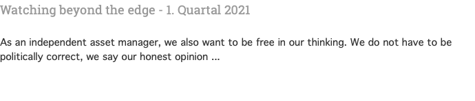 Watching beyond the edge - 1. Quartal 2021   As an independent asset manager, we also want to be free in our thinking. We do not have to be politically correct, we say our honest opinion ... 