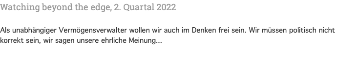 Watching beyond the edge, 2. Quartal 2022 Als unabhängiger Vermögensverwalter wollen wir auch im Denken frei sein. Wir müssen politisch nicht korrekt sein, wir sagen unsere ehrliche Meinung...