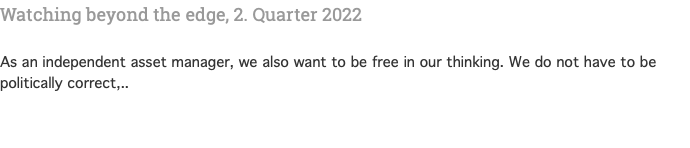 Watching beyond the edge, 2. Quarter 2022   As an independent asset manager, we also want to be free in our thinking. We do not have to be politically correct,.. 