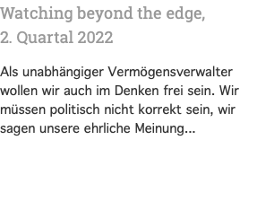 Watching beyond the edge, 2. Quartal 2022 Als unabhängiger Vermögensverwalter wollen wir auch im Denken frei sein. Wir müssen politisch nicht korrekt sein, wir sagen unsere ehrliche Meinung...