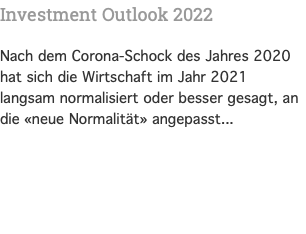 Investment Outlook 2022 Nach dem Corona-Schock des Jahres 2020 hat sich die Wirtschaft im Jahr 2021 langsam normalisiert oder besser gesagt, an die «neue Normalität» angepasst...