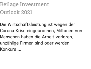 Beilage Investment Outlook 2021 Die Wirtschaftsleistung ist wegen der Corona-Krise eingebrochen, Millionen von Menschen haben die Arbeit verloren, unzählige Firmen sind oder werden Konkurs ...