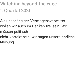 Watching beyond the edge - 1. Quartal 2021 Als unabhängiger Vermögensverwalter wollen wir auch im Denken frei sein. Wir müssen politisch nicht korrekt sein, wir sagen unsere ehrliche Meinung ...