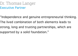 Dr. Thomas Langer Executive Partner  "Independence and genuine entrepreneurial thinking. The lived combination of both elements leads to strong, long and trusting partnerships, which are supported by a solid foundation.” 